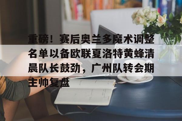 半岛体育官网-重磅！赛后奥兰多魔术调整名单以备欧联夏洛特黄蜂清晨队长鼓劲，广州队转会期主帅复盘 